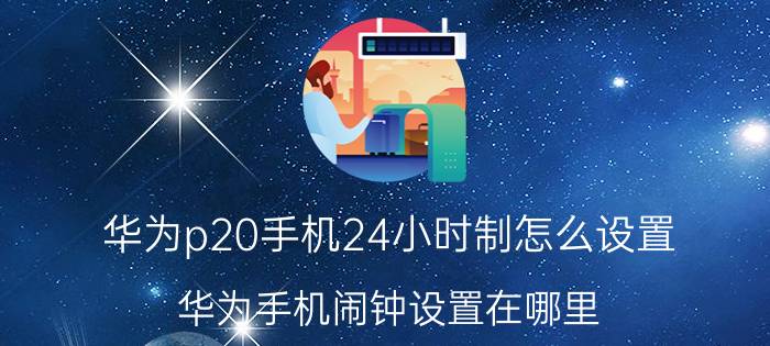 华为p20手机24小时制怎么设置 华为手机闹钟设置在哪里？